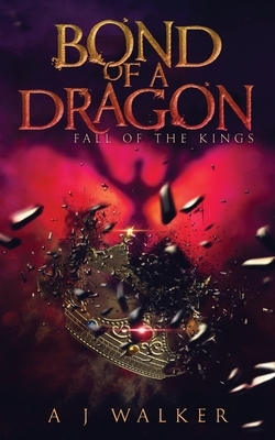 Bond of a Dragon: Fall of the KIngs by A. J. Walker