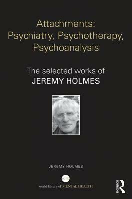 Attachments: Psychiatry, Psychotherapy, Psychoanalysis: The Selected Works of Jeremy Holmes by Jeremy Holmes