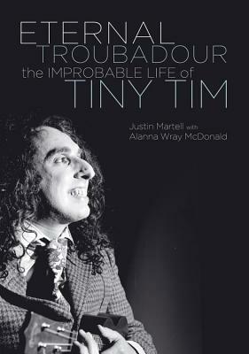 Eternal Troubadour: The Improbable Life Of Tiny Tim by Justin Martell, Alanna Wray McDonald