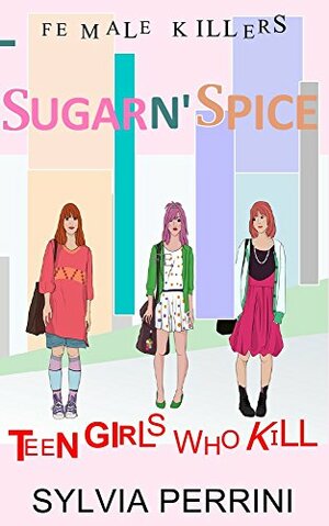 Sugar N'Spice: Teen Girls Who Kill by Sylvia Perrini