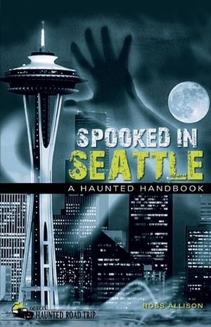 Spooked in Seattle: A Haunted Handbook by Ross Allison
