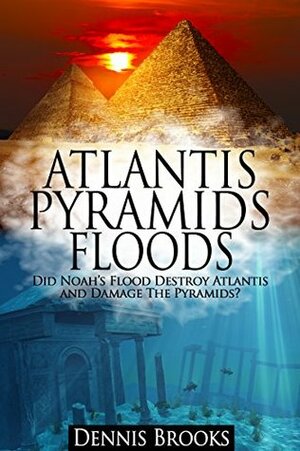 Atlantis Pyramids Floods: Did Noah's Flood Destroy Atlantis and Damage the Pyramids? by Dennis Brooks