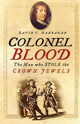 Colonel Blood: The Man Who Stole the Crown Jewels by David C. Hanrahan