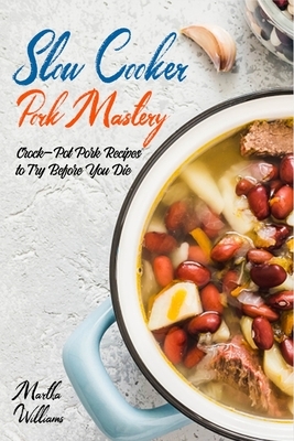 Slow Cooker Pork Mastery: Crock-Pot Pork Recipes to Try Before You Die: 850 Insanely Delicious and Nutritious Recipes for Your Slow Cooker! by Martha Williams