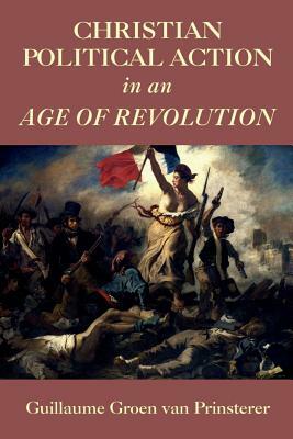 Christian Political Action in an Age of Revolution by Guillaume Groen Van Prinsterer