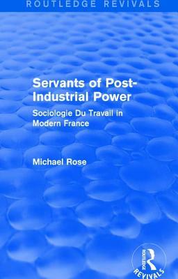 Revival: Servants of Post Industrial Power (1979): Sociogie Du Travail in Modern France by Michael Rose