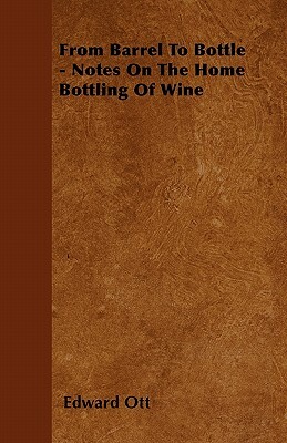 From Barrel To Bottle - Notes On The Home Bottling Of Wine by Edward Ott