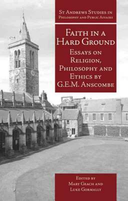 Faith in a Hard Ground: Essays on Religion, Philosophy and Ethics by G.E.M. Anscombe