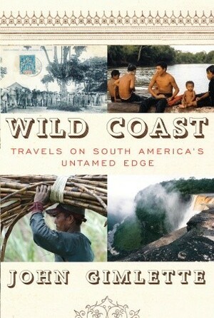 Wild Coast: Travels on South America's Untamed Edge by John Gimlette