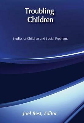 Troubling Children: Studies of Children and Social Problems by Joel Best