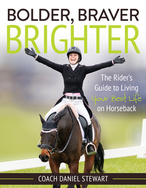Bolder Braver Brighter: The Rider's Guide to Living Your Best Life on Horseback by Daniel Stewart