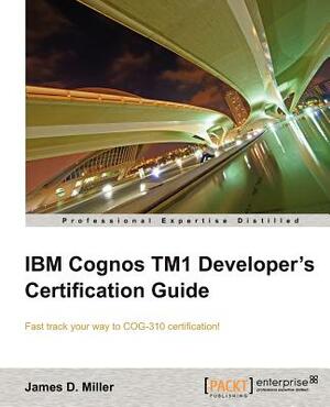 IBM Cognos Tm1 Developers Certification Guide by James D. Miller, James D. Miller