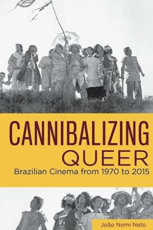 Cannibalizing Queer: Brazilian Cinema from 1970 to 2015 by João Nemi Neto