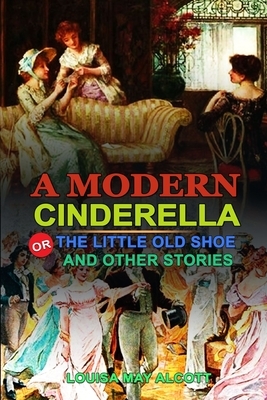A Modern Cinderella or the Little Old Shoe and Other Stories by Louisa May Alcott: Classic Edition Illustrations: Classic Edition Illustrations by Louisa May Alcott