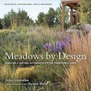 Meadows by Design: Creating a Natural Alternative to the Traditional Lawn. John Greenlee by John Greenlee, Saxon Holt