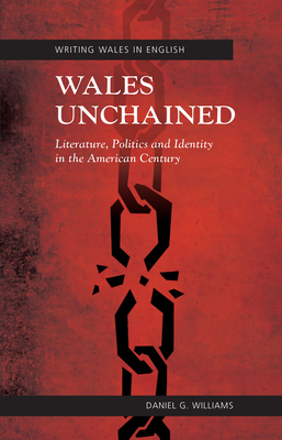 Wales Unchained: Literature, Politics and Identity in the American Century by Daniel G. Williams