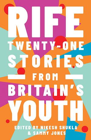 Rife: Twenty-One Stories from Britain's Youth by Nikesh Shukla, Sammy Jones
