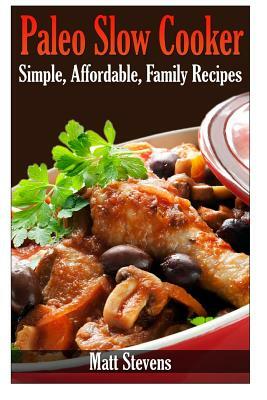 Paleo Slow Cooker: Simple, Affordable, Family Recipes by Matt Stevens