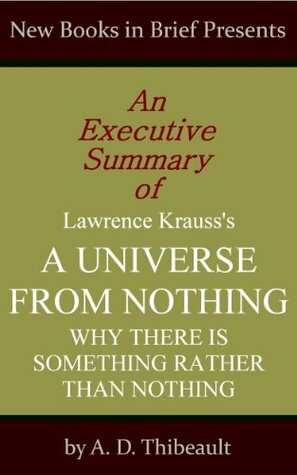 An Executive Summary of Lawrence Krauss's 'A Universe from Nothing: Why There Is Something Rather Than Nothing by A.D. Thibeault