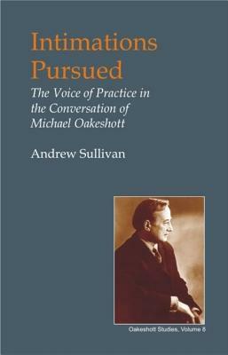 Intimations Pursued: The Voice of Practice in the Conversation of Michael Oakeshott by Andrew Sullivan