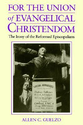 For the Union of Evangelical Christendom: The Irony of the Reformed Episcopalians by Allen C. Guelzo