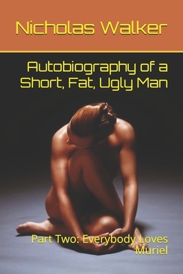 Autobiography of a Short, Fat, Ugly Man: Part Two: Everybody Loves Muriel by Nicholas Walker