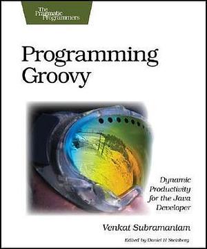 Programming Groovy: Dynamic Productivity for the Java Developer by Venkat Subramaniam, Venkat Subramaniam