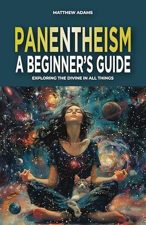 Panentheism: A Beginner's Guide: Exploring the Divine in All Things by Matthew Adams