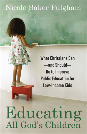 Educating All God's Children: What Christians Can--and Should--Do to Improve Public Education for Low-Income Kids by Nicole Baker Fulgham