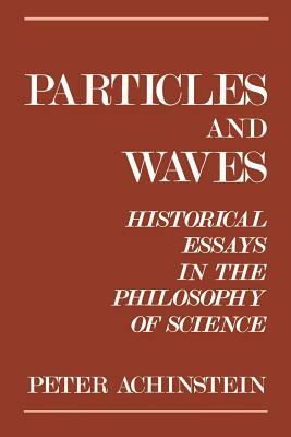 Particles and Waves: Historical Essays in the Philosophy of Science by Peter Achinstein