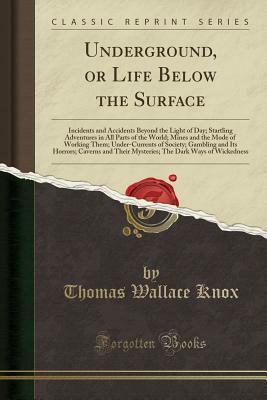 Underground, or Life Below the Surface: Incidents and Accidents Beyond the Light of Day; Startling Adventures in All Parts of the World; Mines and the Mode of Working Them; Under-Currents of Society; Gambling and Its Horrors; Caverns and Their Mysteries; by Thomas Wallace Knox