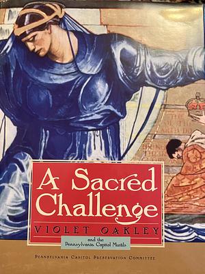 A Sacred Challenge: Violet Oakley and the Pennsylvania Capitol Murals by Pennsylvania. Capitol Preservation Committee