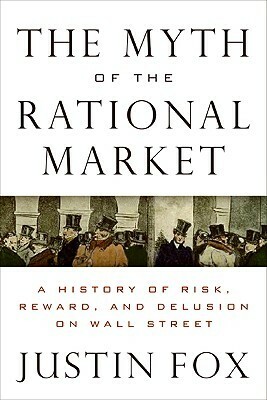 The Myth of the Rational Market: Wall Street's Impossible Quest for Predictable Markets by Justin Fox