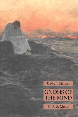 Gnosis of the Mind: Esoteric Classics by G.R.S. Mead