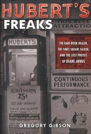 Hubert's Freaks: The Rare-Book Dealer, the Times Square Talker, and the Lost Photos of Diane Arbus by Gregory Gibson