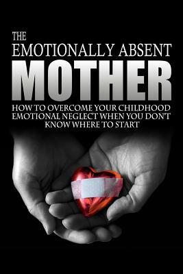 The Emotionally Absent Mother: How To Overcome Your Childhood Neglect When You Don't Know Where To Start & Meditations And Affirmations to Help You O by J. L. Anderson