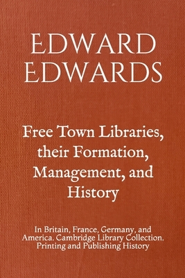 Free Town Libraries, their Formation, Management, and History: In Britain, France, Germany, and America. Cambridge Library Collection. Printing and Pu by Edward Edwards