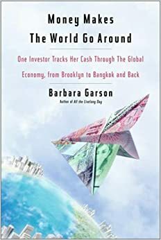 Money Makes the World Go Around: One Investor Tracks Her Cash Through the Global Economy, from Brooklyn to Bangkok and Back by Barbara Garson