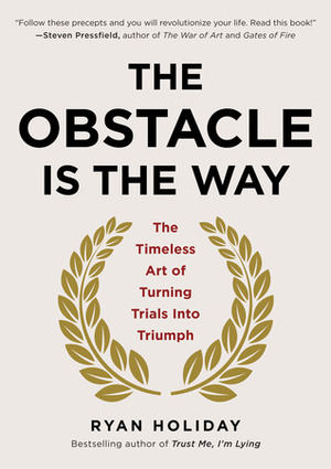 The Obstacle is the Way: The Timeless Art of Turning Adversity to Advantage by Ryan Holiday
