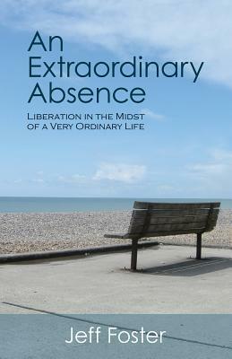 An Extraordinary Absence: Liberation in the Midst of a Very Ordinary Life by Jeff Foster