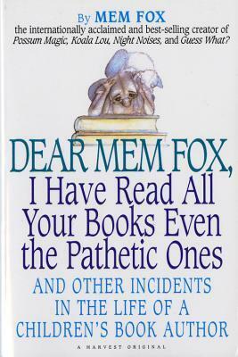 Dear Mem Fox, I Have Read All Your Books Even the Pathetic Ones: And Other Incidents in the Life of a Children's Book Author by Mem Fox