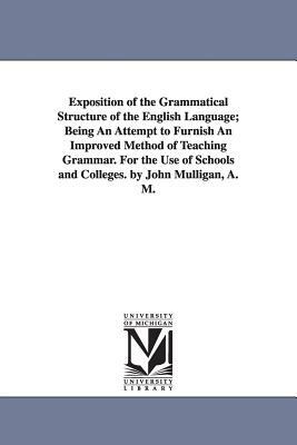 Exposition of the Grammatical Structure of the English Language; Being An Attempt to Furnish An Improved Method of Teaching Grammar. For the Use of Sc by John Mulligan