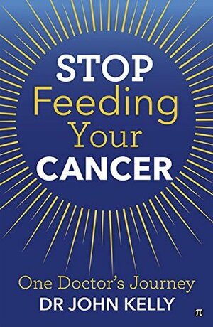 Stop Feeding Your Cancer by John Kelly