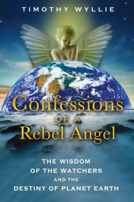 Confessions of a Rebel Angel: The Wisdom of the Watchers and the Destiny of Planet Earth by Timothy Wyllie