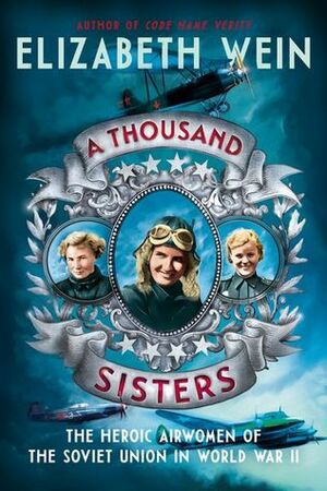 A Thousand Sisters: The Heroic Airwomen of the Soviet Union in World War II by Elizabeth Wein