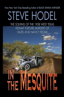 In The Mesquite: The Solving of the 1938 West Texas Kidnap Torture Murders of Hazel and Nancy Frome by Steve Hodel