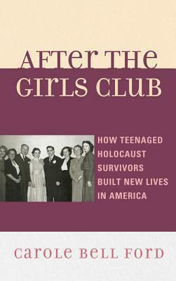 After the Girls Club: How Teenaged Holocaust Survivors Built New Lives in America by Carole Ford