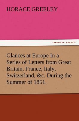 Glances at Europe in a Series of Letters from Great Britain, France, Italy, Switzerland, &c. During the Summer of 1851. by Horace Greeley