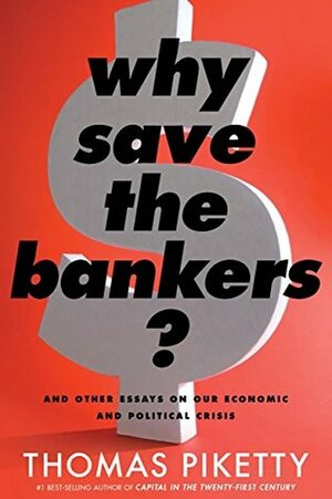 Why Save the Bankers?: And Other Essays on Our Economic and Political Crisis by Seth Ackerman, Thomas Piketty