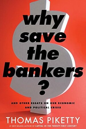 Why Save the Bankers?: And Other Essays on Our Economic and Political Crisis by Thomas Piketty, Seth Ackerman